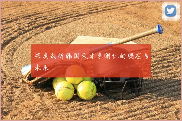 深度剖析韩国天才李刚仁的现在与未来