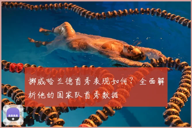 挪威哈兰德首秀表现如何?全面解析他的国家队首秀数据