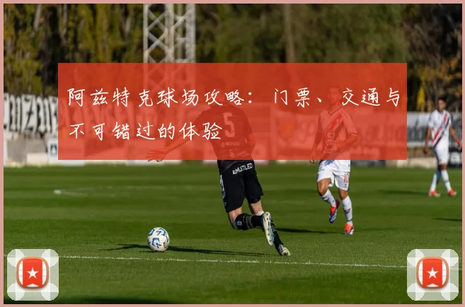 阿兹特克球场攻略：门票、交通与不可错过的体验